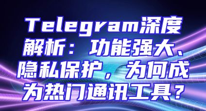 Telegram深度解析：功能强大、隐私保护，为何成为热门通讯工具？