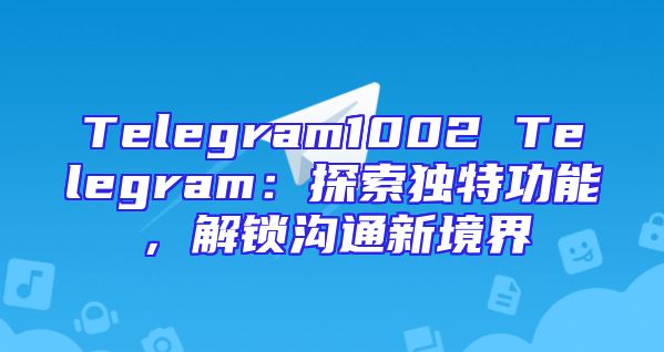 Telegram1002 Telegram：探索独特功能，解锁沟通新境界