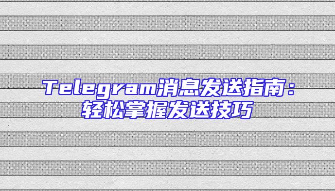 Telegram消息发送指南：轻松掌握发送技巧