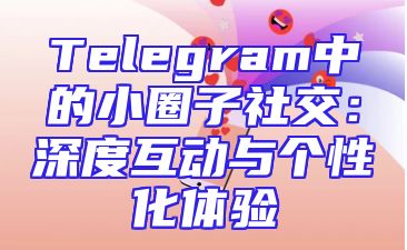 Telegram中的小圈子社交：深度互动与个性化体验