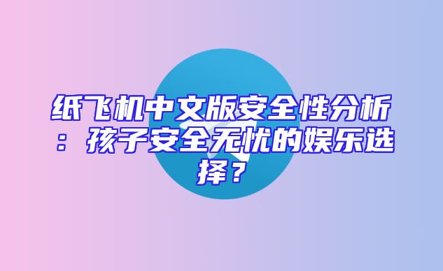 纸飞机中文版安全性分析：孩子安全无忧的娱乐选择？