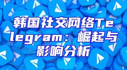 韩国社交网络Telegram：崛起与影响分析