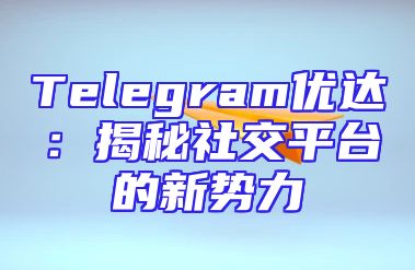 Telegram优达：揭秘社交平台的新势力