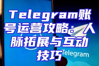 Telegram账号运营攻略：人脉拓展与互动技巧