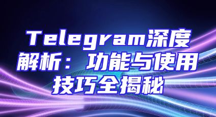 Telegram深度解析：功能与使用技巧全揭秘