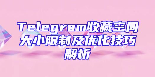 Telegram收藏空间大小限制及优化技巧解析