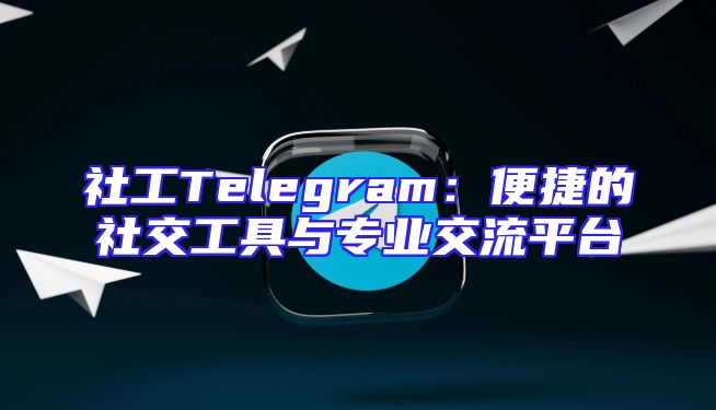 社工Telegram：便捷的社交工具与专业交流平台