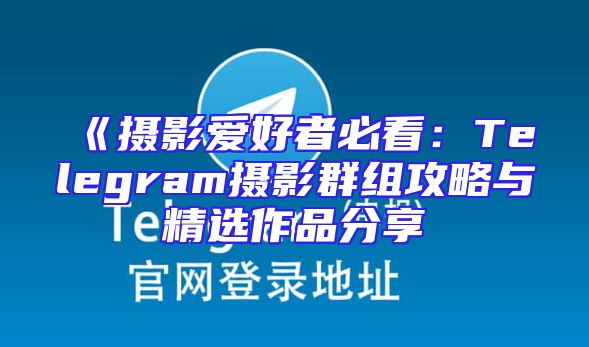 《摄影爱好者必看：Telegram摄影群组攻略与精选作品分享