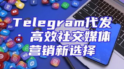 Telegram代发：高效社交媒体营销新选择