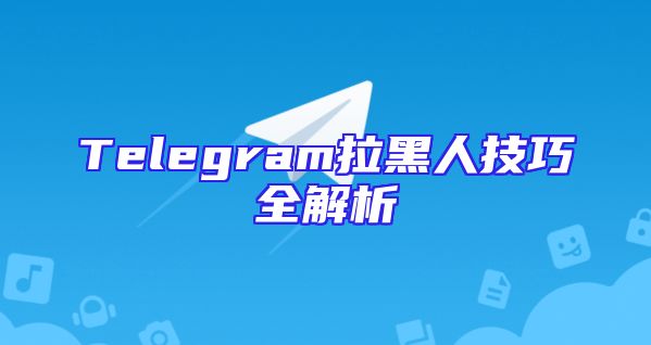 Telegram拉黑人技巧全解析