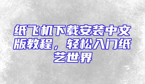 纸飞机下载安装中文版教程，轻松入门纸艺世界