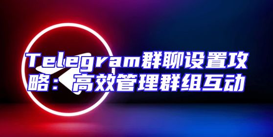 Telegram群聊设置攻略：高效管理群组互动