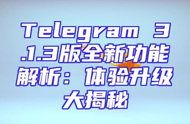 Telegram 3.1.3版全新功能解析：体验升级大揭秘