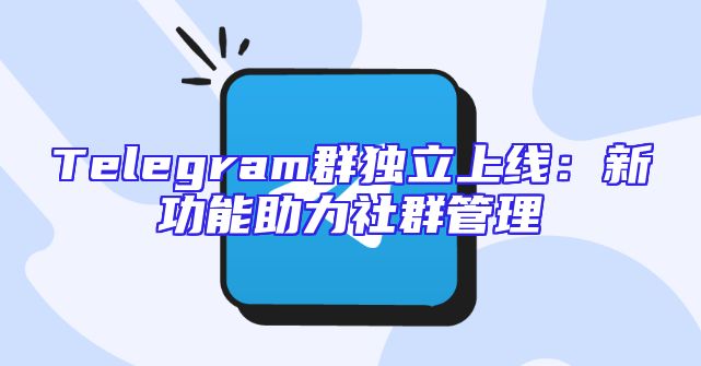 Telegram群独立上线：新功能助力社群管理