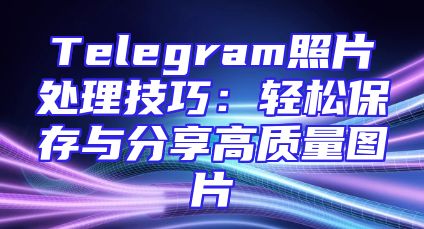 Telegram照片处理技巧：轻松保存与分享高质量图片