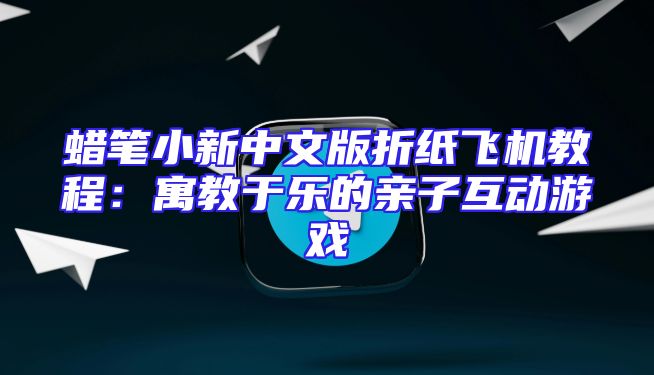 蜡笔小新中文版折纸飞机教程：寓教于乐的亲子互动游戏