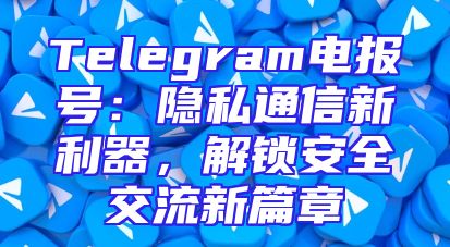 Telegram电报号：隐私通信新利器，解锁安全交流新篇章