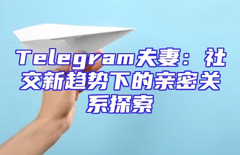 Telegram夫妻：社交新趋势下的亲密关系探索