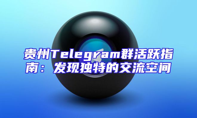 贵州Telegram群活跃指南：发现独特的交流空间