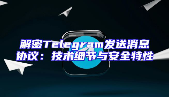 解密Telegram发送消息协议：技术细节与安全特性