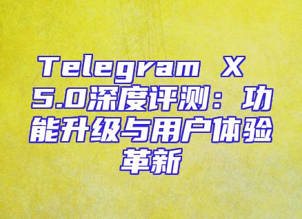 Telegram X 5.0深度评测：功能升级与用户体验革新
