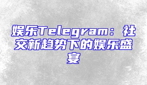 娱乐Telegram：社交新趋势下的娱乐盛宴