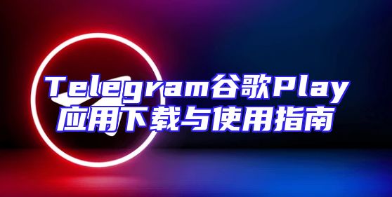 Telegram谷歌Play应用下载与使用指南