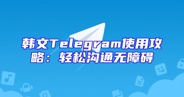韩文Telegram使用攻略：轻松沟通无障碍