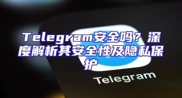 Telegram安全吗？深度解析其安全性及隐私保护