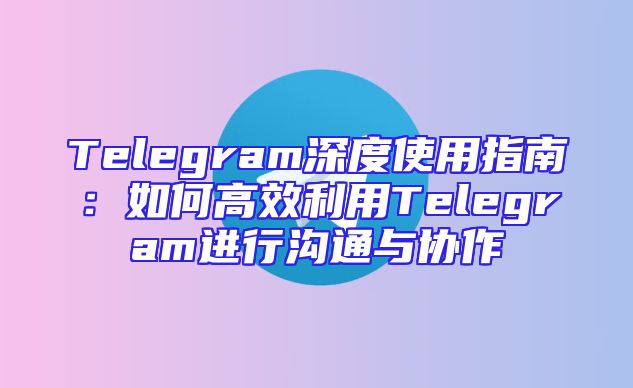 Telegram深度使用指南：如何高效利用Telegram进行沟通与协作
