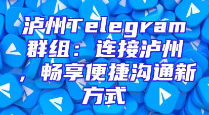 泸州Telegram群组：连接泸州，畅享便捷沟通新方式