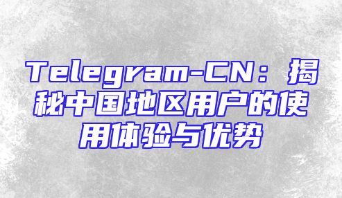 Telegram-CN：揭秘中国地区用户的使用体验与优势