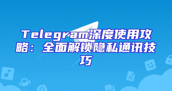 Telegram深度使用攻略：全面解锁隐私通讯技巧