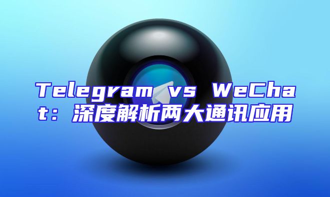 Telegram vs WeChat：深度解析两大通讯应用