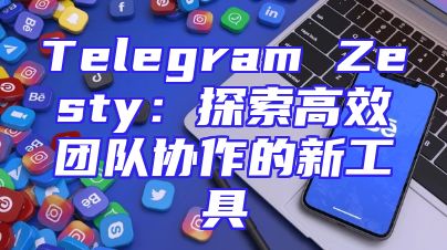 Telegram Zesty：探索高效团队协作的新工具