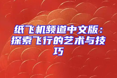 纸飞机频道中文版：探索飞行的艺术与技巧