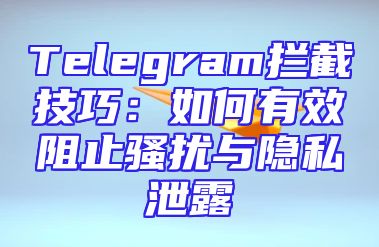 Telegram拦截技巧：如何有效阻止骚扰与隐私泄露