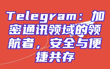 Telegram：加密通讯领域的领航者，安全与便捷共存