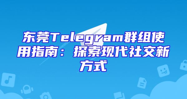 东莞Telegram群组使用指南：探索现代社交新方式