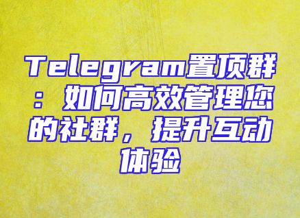 Telegram置顶群：如何高效管理您的社群，提升互动体验