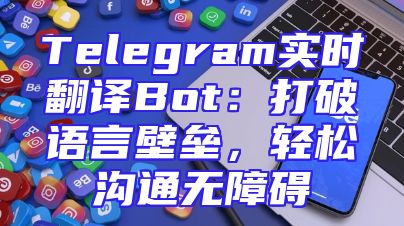 Telegram实时翻译Bot：打破语言壁垒，轻松沟通无障碍