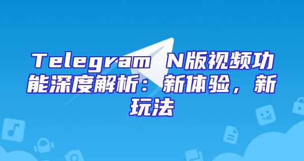Telegram N版视频功能深度解析：新体验，新玩法