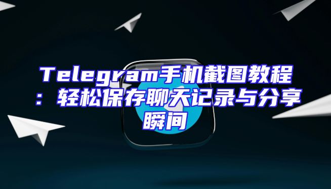 Telegram手机截图教程：轻松保存聊天记录与分享瞬间