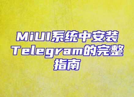 MiUI系统中安装Telegram的完整指南