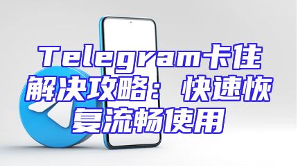 Telegram卡住解决攻略：快速恢复流畅使用