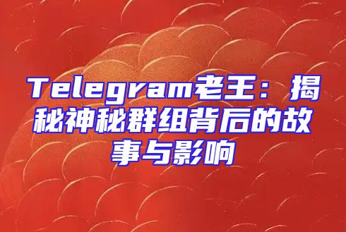 Telegram老王：揭秘神秘群组背后的故事与影响