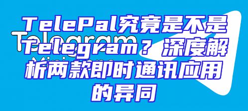 TelePal究竟是不是Telegram？深度解析两款即时通讯应用的异同