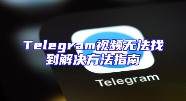 Telegram视频无法找到解决方法指南