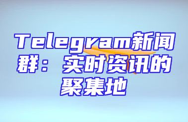 Telegram新闻群：实时资讯的聚集地
