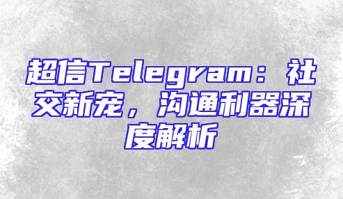 超信Telegram：社交新宠，沟通利器深度解析
